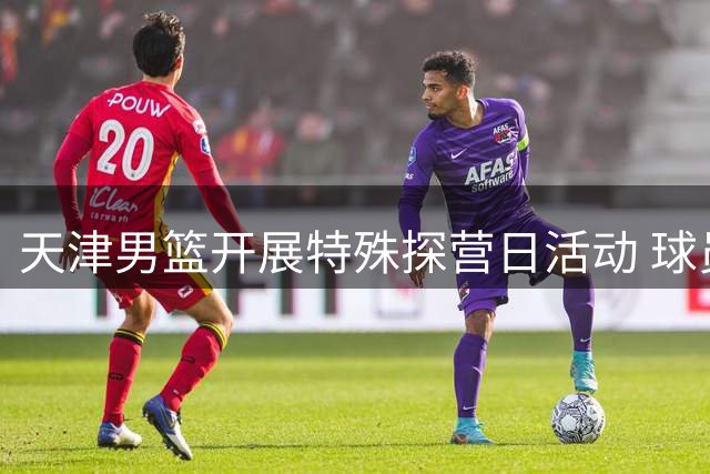 天津男篮开展特殊探营日活动 球员体验全新角色